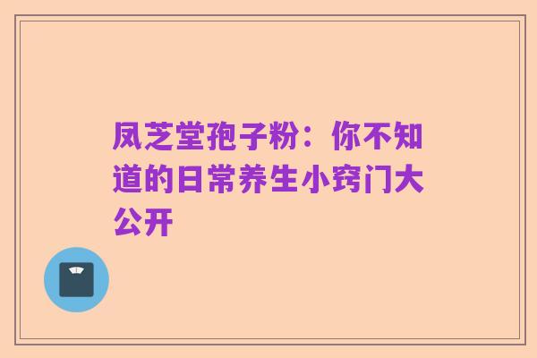 凤芝堂孢子粉:你不知道的日常养生小窍门大公开