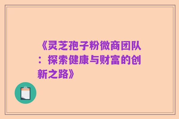 《灵芝孢子粉微商团队:探索健康与财富的创新之路》