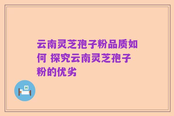 云南灵芝孢子粉品质如何 探究云南灵芝孢子粉的优劣