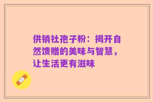 供销社孢子粉:揭开自然馈赠的美味与智慧,让生活更有滋味