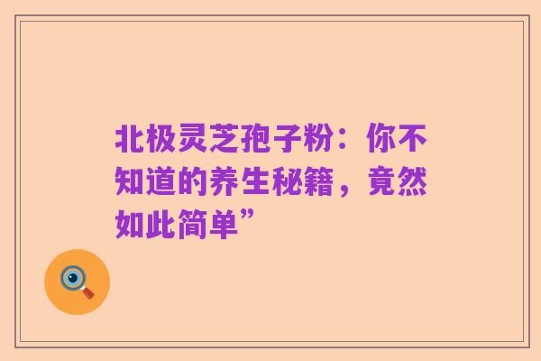北极灵芝孢子粉:你不知道的养生秘籍,竟然如此简单”