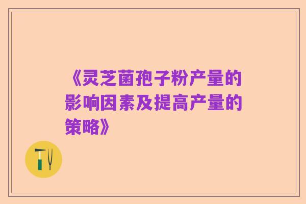 《灵芝菌孢子粉产量的影响因素及提高产量的策略》