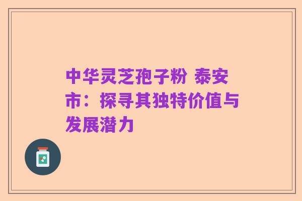 中华灵芝孢子粉 泰安市:探寻其独特价值与发展潜力