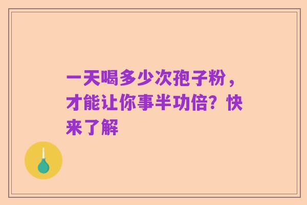 一天喝多少次孢子粉，才能让你事半功倍？快来了解