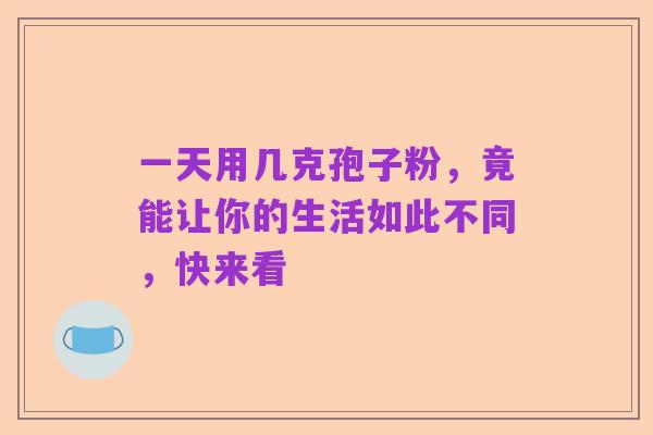 一天用几克孢子粉，竟能让你的生活如此不同，快来看