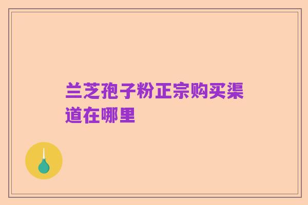 兰芝孢子粉正宗购买渠道在哪里