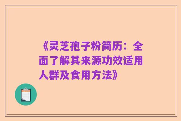 《灵芝孢子粉简历:全面了解其来源功效适用人群及食用方法》