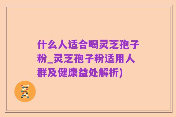 什么人适合喝灵芝孢子粉_灵芝孢子粉适用人群及健康益处解析)