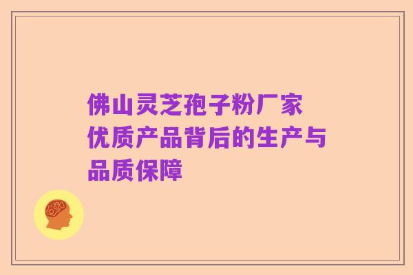 佛山灵芝孢子粉厂家 优质产品背后的生产与品质保障