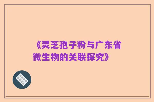《灵芝孢子粉与广东省微生物的关联探究》