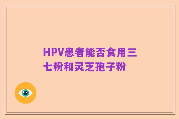 HPV患者能否食用三七粉和灵芝孢子粉