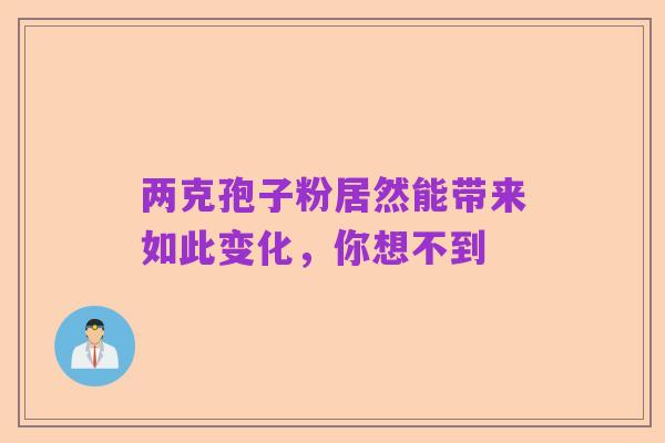 两克孢子粉居然能带来如此变化,你想不到