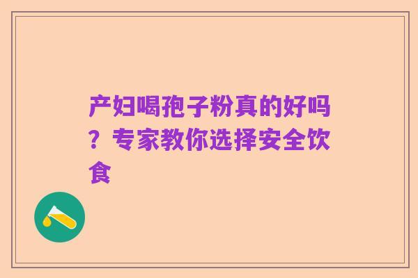 产妇喝孢子粉真的好吗?专家教你选择安全饮食