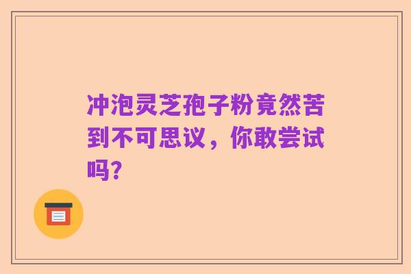 冲泡灵芝孢子粉竟然苦到不可思议，你敢尝试吗？