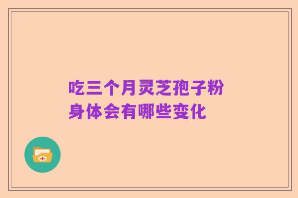 吃三个月灵芝孢子粉 身体会有哪些变化