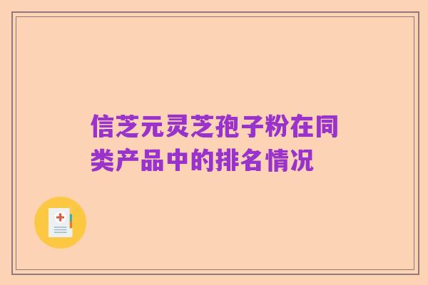 信芝元灵芝孢子粉在同类产品中的排名情况