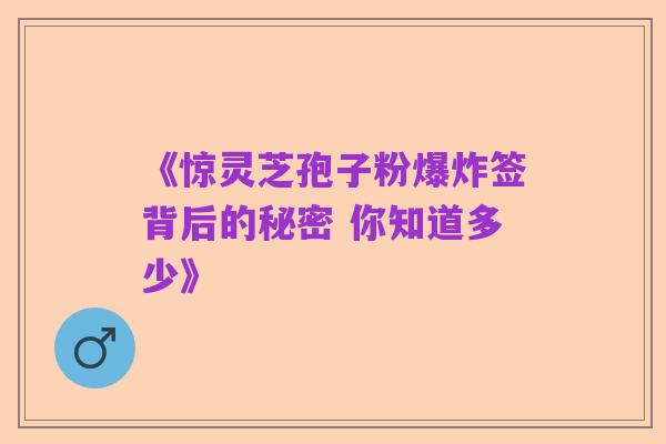 《惊灵芝孢子粉爆炸签背后的秘密 你知道多少》