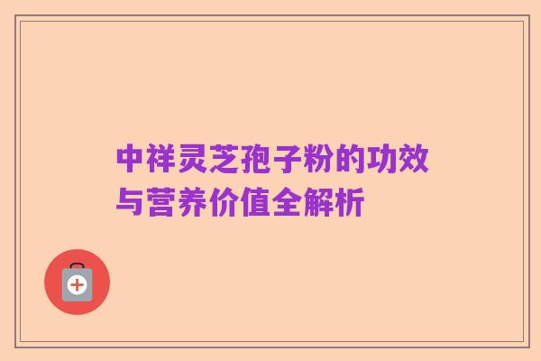 中祥灵芝孢子粉的功效与营养价值全解析