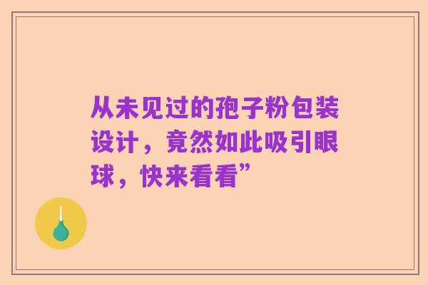 从未见过的孢子粉包装设计,竟然如此吸引眼球,快来看看”