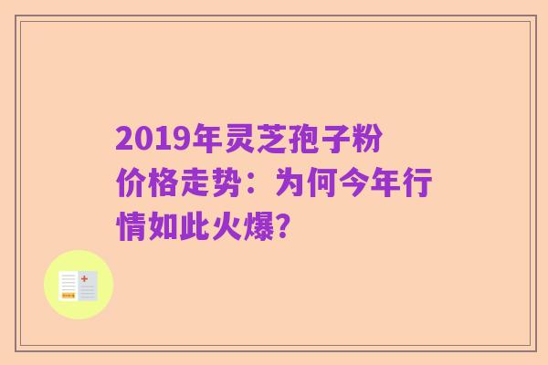 2019年灵芝孢子粉价格走势:为何今年行情如此火爆?