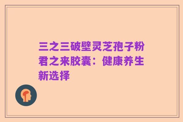 三之三破壁灵芝孢子粉君之来胶囊:健康养生新选择