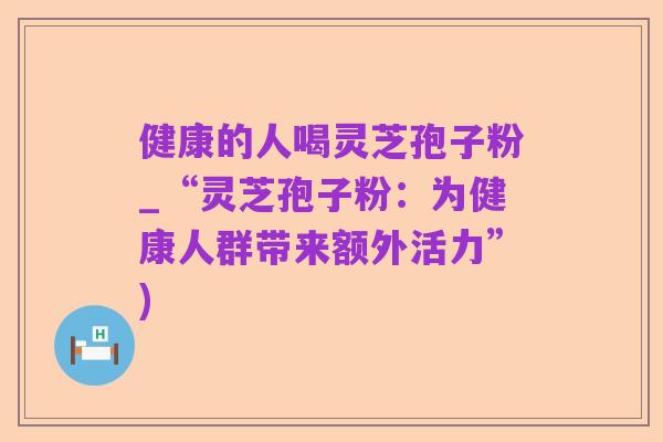 健康的人喝灵芝孢子粉_“灵芝孢子粉:为健康人群带来额外活力”)