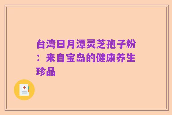 台湾日月潭灵芝孢子粉:来自宝岛的健康养生珍品