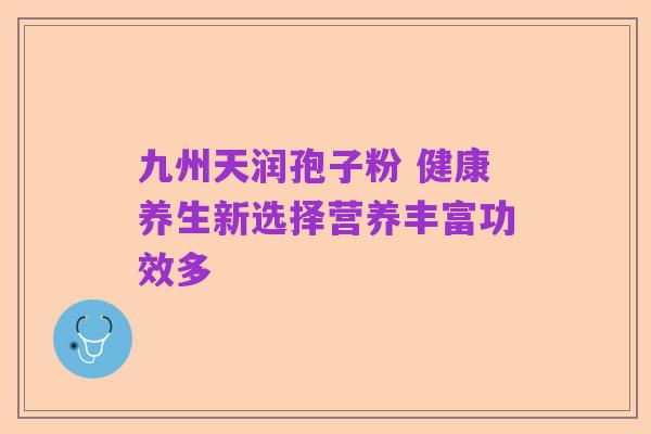 九州天润孢子粉 健康养生新选择营养丰富功效多