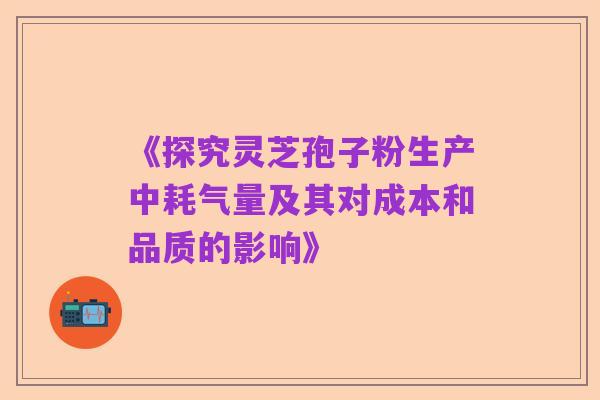 《探究灵芝孢子粉生产中耗气量及其对成本和品质的影响》