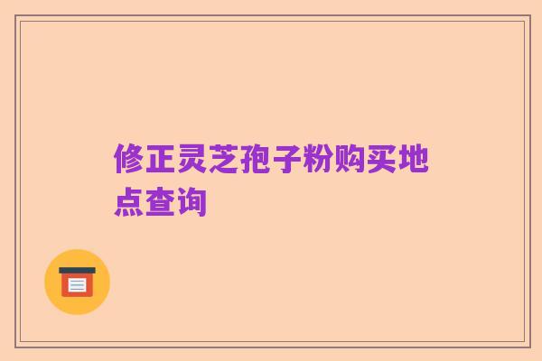 修正灵芝孢子粉购买地点查询