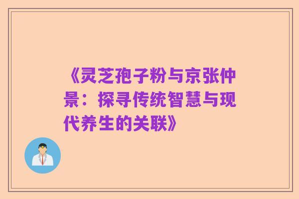 《灵芝孢子粉与京张仲景：探寻传统智慧与现代养生的关联》