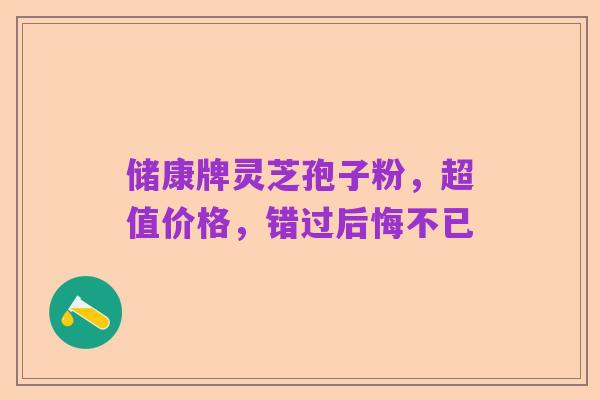 储康牌灵芝孢子粉,超值价格,错过后悔不已