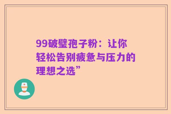 99破璧孢子粉:让你轻松告别疲惫与压力的理想之选”