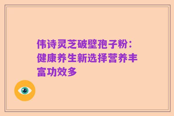 伟诗灵芝破壁孢子粉:健康养生新选择营养丰富功效多