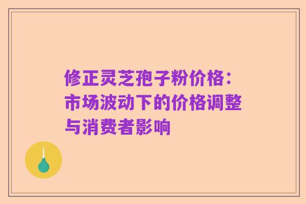 修正灵芝孢子粉价格:市场波动下的价格调整与消费者影响