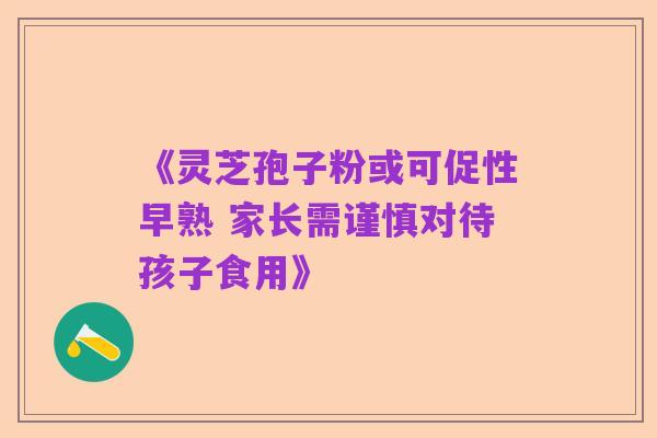《灵芝孢子粉或可促性早熟 家长需谨慎对待孩子食用》