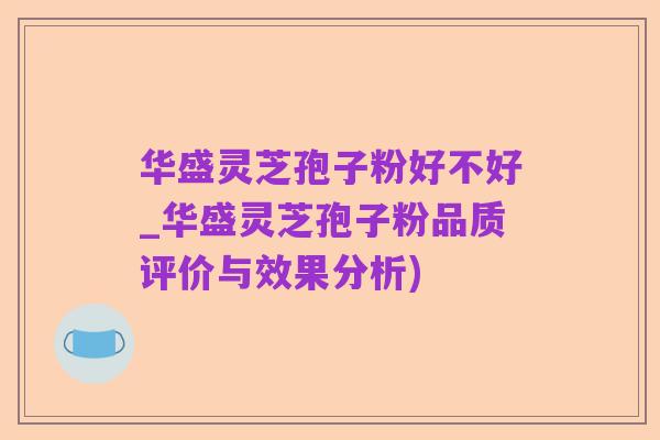 华盛灵芝孢子粉好不好_华盛灵芝孢子粉品质评价与效果分析)