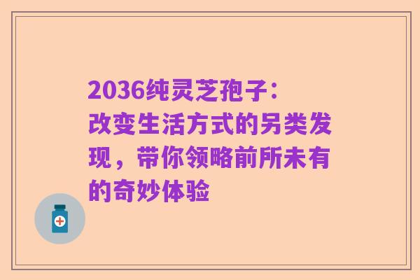 2036纯灵芝孢子：改变生活方式的另类发现，带你领略前所未有的奇妙体验