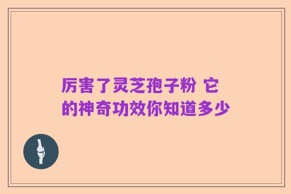 厉害了灵芝孢子粉 它的神奇功效你知道多少
