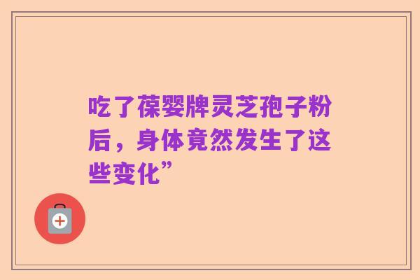 吃了葆婴牌灵芝孢子粉后，身体竟然发生了这些变化”