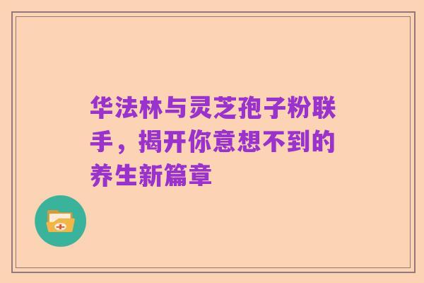华法林与灵芝孢子粉联手，揭开你意想不到的养生新篇章