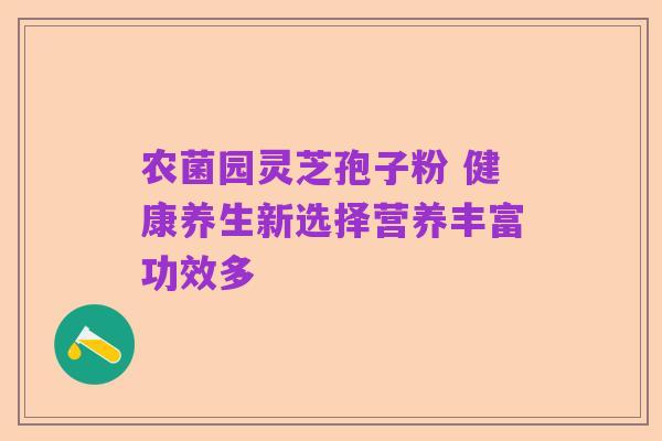 农菌园灵芝孢子粉 健康养生新选择营养丰富功效多