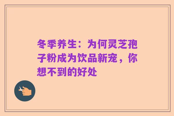 冬季养生:为何灵芝孢子粉成为饮品新宠,你想不到的好处