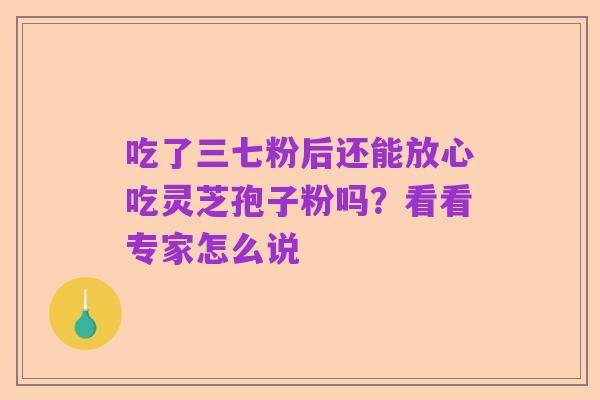 吃了三七粉后还能放心吃灵芝孢子粉吗？看看专家怎么说