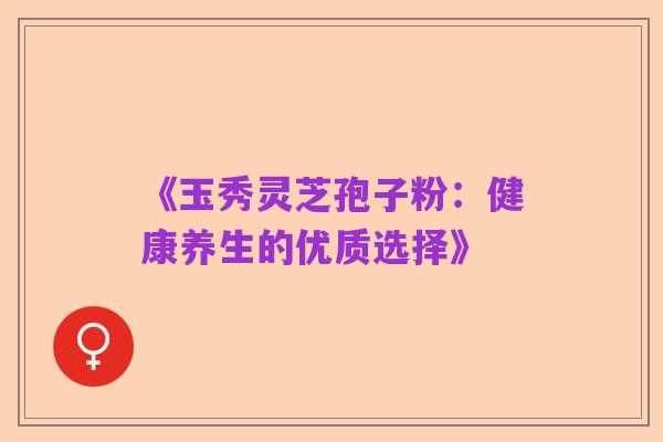 《玉秀灵芝孢子粉:健康养生的优质选择》