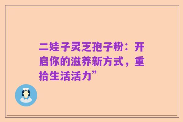 二娃子灵芝孢子粉：开启你的滋养新方式，重拾生活活力”