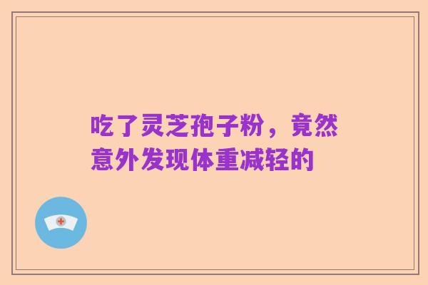 吃了灵芝孢子粉，竟然意外发现体重减轻的
