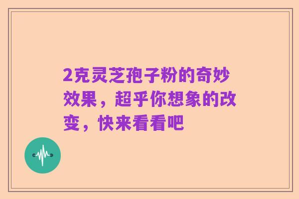 2克灵芝孢子粉的奇妙效果,超乎你想象的改变,快来看看吧