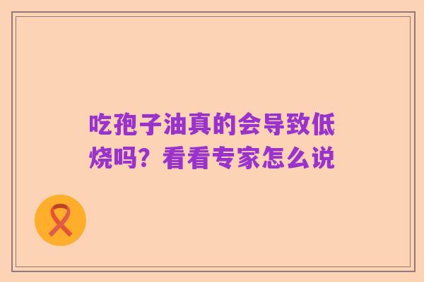 吃孢子油真的会导致低烧吗？看看专家怎么说