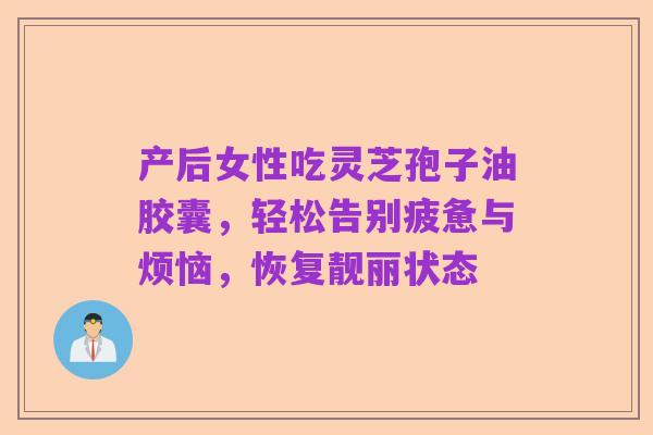 产后女性吃灵芝孢子油胶囊,轻松告别疲惫与烦恼,恢复靓丽状态